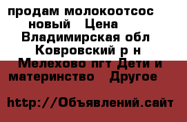 продам молокоотсос medela новый › Цена ­ 1 500 - Владимирская обл., Ковровский р-н, Мелехово пгт Дети и материнство » Другое   